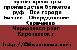 куплю пресс для производства брикетов руф - Все города Бизнес » Оборудование   . Карачаево-Черкесская респ.,Карачаевск г.